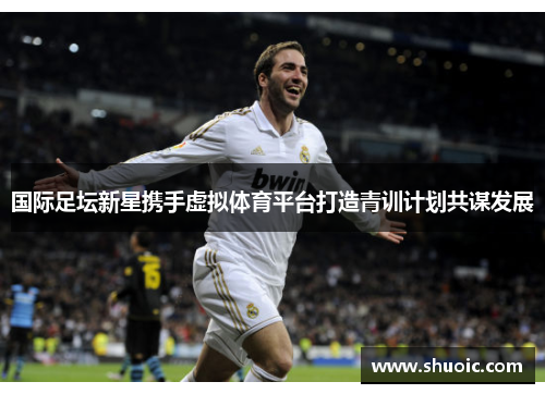 国际足坛新星携手虚拟体育平台打造青训计划共谋发展