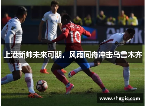上港新帅未来可期，风雨同舟冲击乌鲁木齐